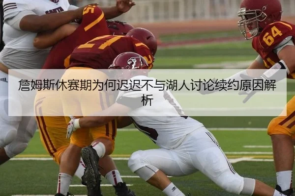 詹姆斯休赛期为何迟迟不与湖人讨论续约原因解析